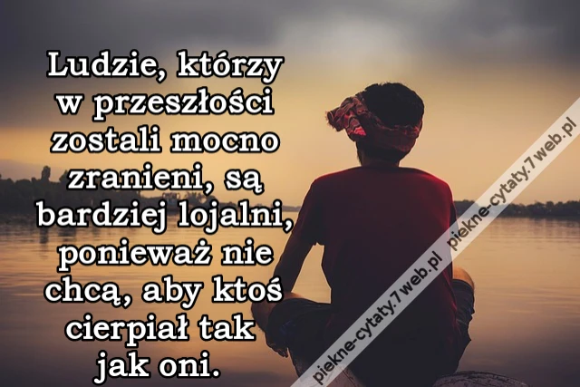 Ludzie, którzy w przeszłości zostali mocno zranieni, są bardziej lojalni, ponieważ nie chcą, aby ktoś cierpiał tak jak oni.