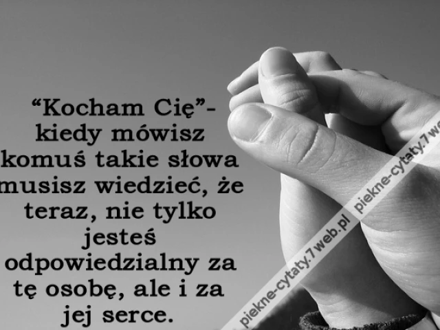 “Kocham Cię”- kiedy mówisz komuś takie słowa musisz wiedzieć, że teraz, nie tylko jesteś odpowiedzialny za tę osobę, ale i za jej serce.