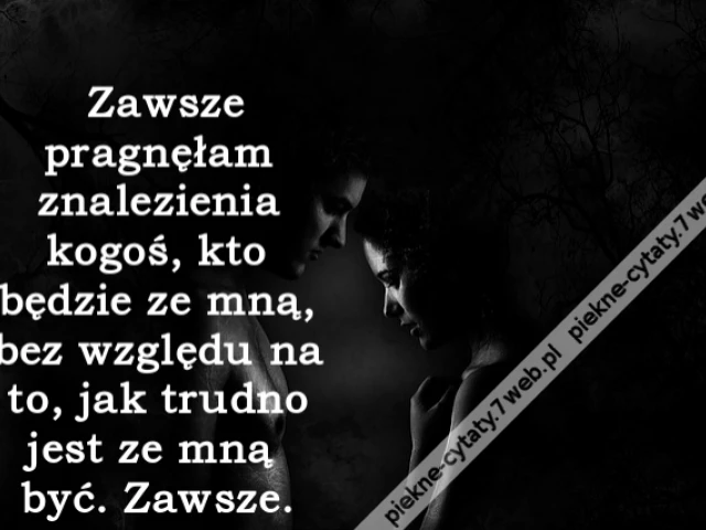 Zawsze pragnęłam znalezienia kogoś, kto będzie ze mną, bez względu na to, jak trudno jest ze mną być. Zawsze.