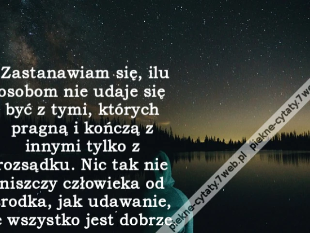Zastanawiam się, ilu osobom nie udaje się być z tymi, których pragną i kończą z innymi tylko z rozsądku. Nic tak nie niszczy człowieka od środka, jak udawanie, że wszystko jest dobrze.