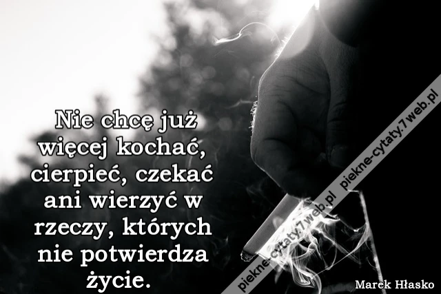 Nie chcę już więcej kochać, cierpieć, czekać ani wierzyć w rzeczy, których nie potwierdza życie.