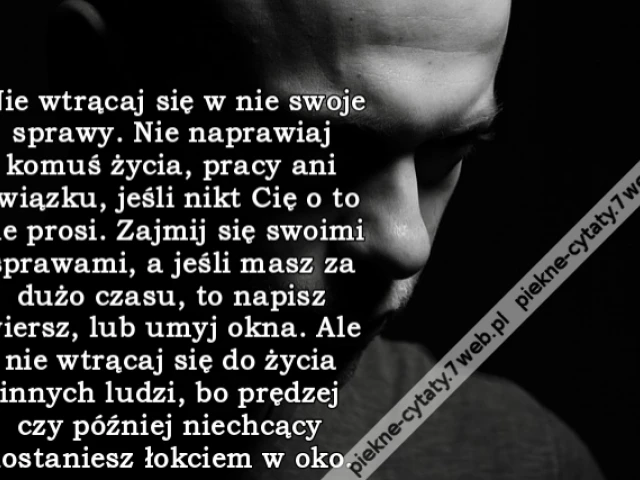 Nie wtrącaj się w nie swoje sprawy. Nie naprawiaj komuś życia, pracy ani związku, jeśli nikt Cię o to nie prosi. Zajmij się swoimi sprawami, a jeśli masz za dużo czasu, to napisz wiersz, lub umyj okna. Ale nie wtrącaj się do życia innych ludzi, bo prędze