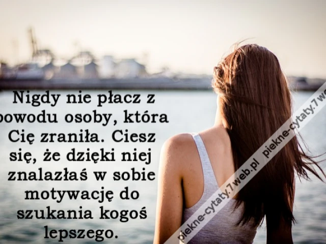Nigdy nie płacz z powodu osoby, która Cię zraniła. Ciesz się, że dzięki niej znalazłaś w sobie motywację do szukania kogoś lepszego.
