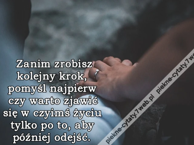 Zanim zrobisz kolejny krok, pomyśl najpierw czy warto zjawić się w czyimś życiu tylko po to, aby później odejść.