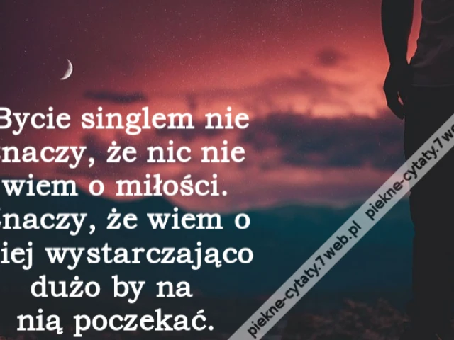 Bycie singlem nie znaczy, że nic nie wiem o miłości. Znaczy, że wiem o niej wystarczająco dużo by na nią poczekać.