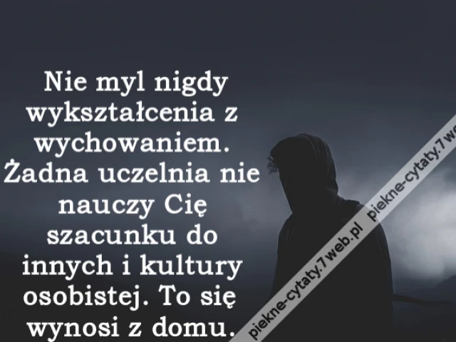 Nie myl nigdy wykształcenia z wychowaniem. Żadna uczelnia nie nauczy Cię szacunku do innych i kultury osobistej. To się wynosi z domu.