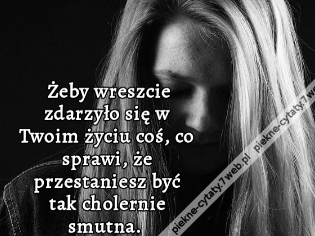 Żeby wreszcie zdarzyło się w Twoim życiu coś, co sprawi, że przestaniesz być tak cholernie smutna.