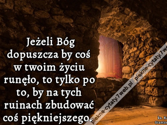 Jeżeli Bóg dopuszcza by coś w twoim życiu runęło, to tylko po to, by na tych ruinach zbudować coś piękniejszego.
