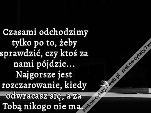 Czasami odchodzimy tylko po to, żeby sprawdzić, czy ktoś za nami pójdzie... Najgorsze jest rozczarowanie, kiedy odwracasz się, a za Tobą nikogo nie ma. i