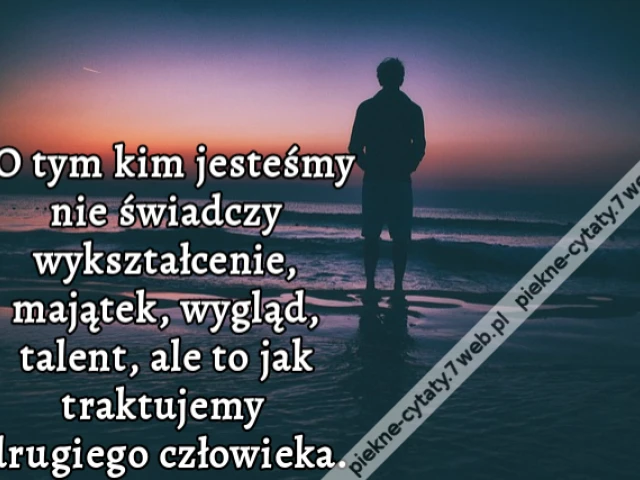 O tym kim jesteśmy nie świadczy wykształcenie, majątek, wygląd, talent, ale... to jak traktujemy drugiego człowieka.