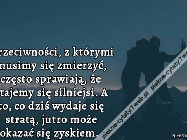Przeciwności, z którymi musimy się zmierzyć, często sprawiają, że stajemy się silniejsi. A to, co dziś wydaje się stratą, jutro może okazać się zyskiem.