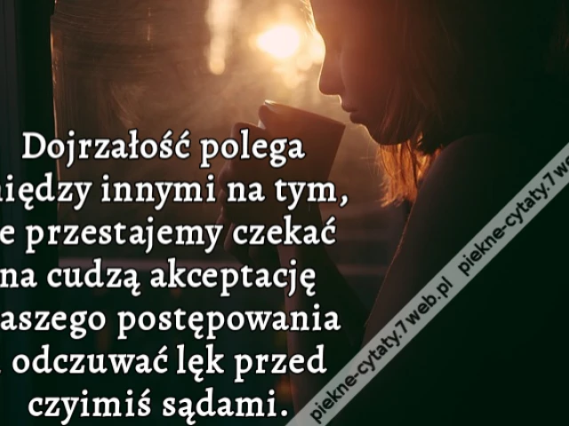 Dojrzałość polega między innymi na tym, że przestajemy czekać na cudzą akceptację naszego postępowania i odczuwać lęk przed czyimiś sądami.