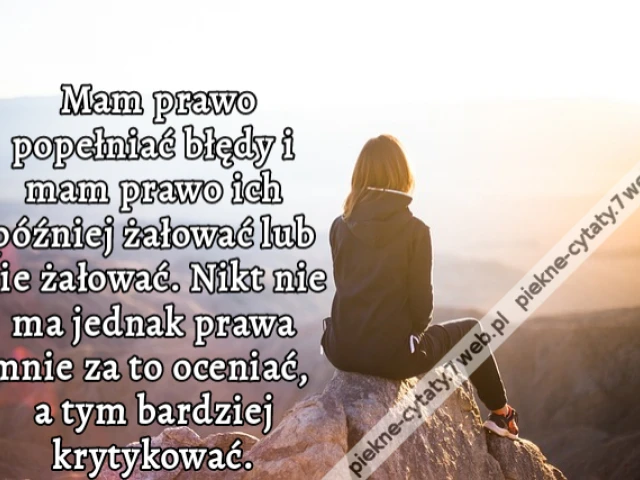 Mam prawo popełniać błędy i mam prawo ich później żałować lub nie żałować. Nikt nie ma jednak prawa mnie za to oceniać, a tym bardziej krytykować.
