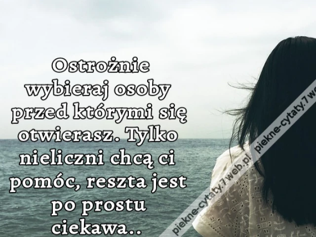Ostrożnie wybieraj osoby przed którymi się otwierasz. Tylko nieliczni chcą ci pomóc, reszta jest po prostu ciekawa..