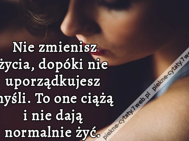 Nie zmienisz życia, dopóki nie uporządkujesz myśli. To one ciążą i nie dają normalnie żyć.