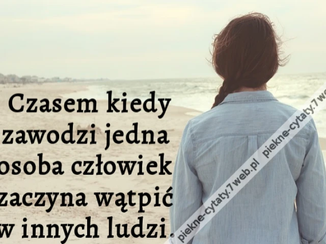 Czasem kiedy zawodzi jedna osoba człowiek zaczyna wątpić w innych ludzi.