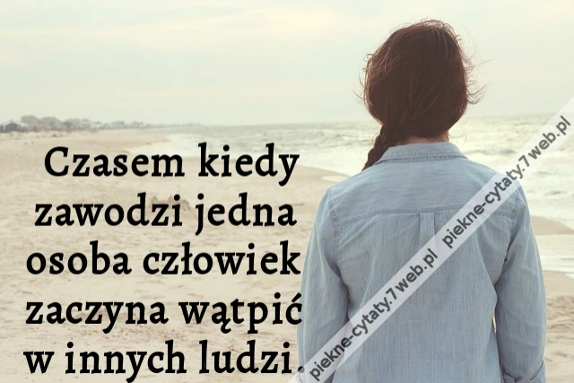 Czasem kiedy zawodzi jedna osoba człowiek zaczyna wątpić w innych ludzi.