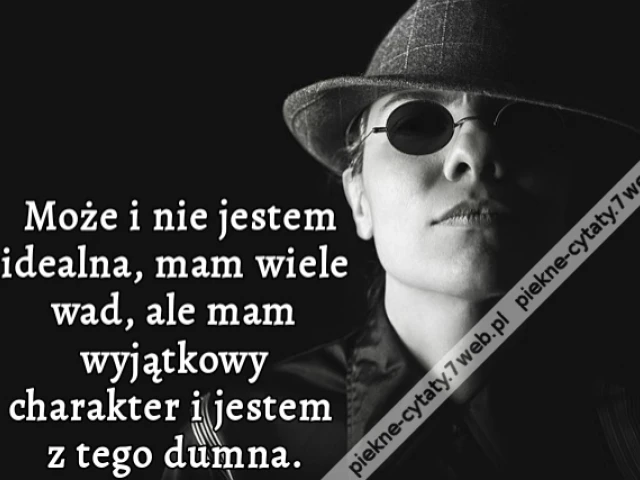 Może i nie jestem idealna, mam wiele wad, ale mam wyjątkowy charakter i jestem z tego dumna.