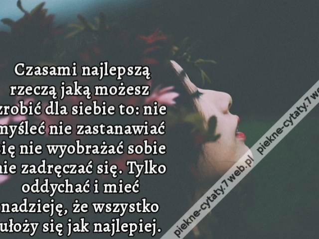 Czasami najlepszą rzeczą jaką możesz zrobić dla siebie to: nie myśleć nie zastanawiać się nie wyobrażać sobie nie zadręczać się. Tylko oddychać i mieć nadzieję, że wszystko ułoży się jak najlepiej.