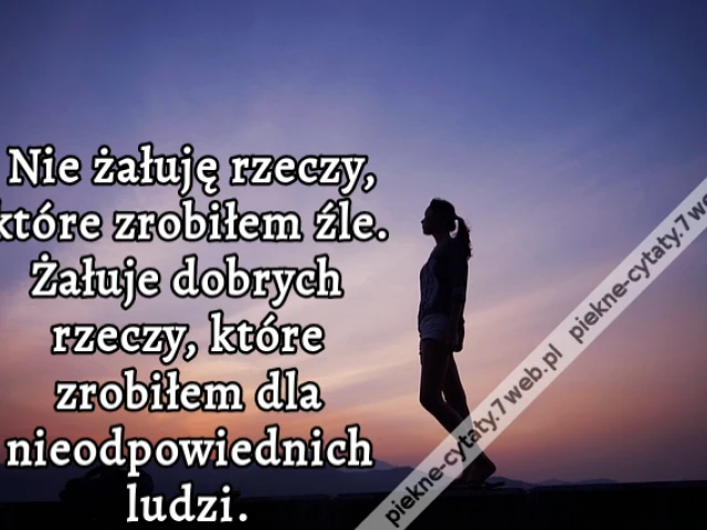 Nie żałuję rzeczy, które zrobiłem źle. Żałuje dobrych rzeczy, które zrobiłem dla nieodpowiednich ludzi.