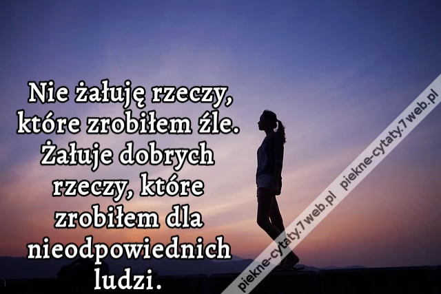 Nie żałuję rzeczy, które zrobiłem źle. Żałuje dobrych rzeczy, które zrobiłem dla nieodpowiednich ludzi.