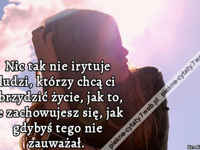 Nic tak nie irytuje ludzi, którzy chcą ci obrzydzić życie, jak to, że zachowujesz się, jak gdybyś tego nie zauważał.