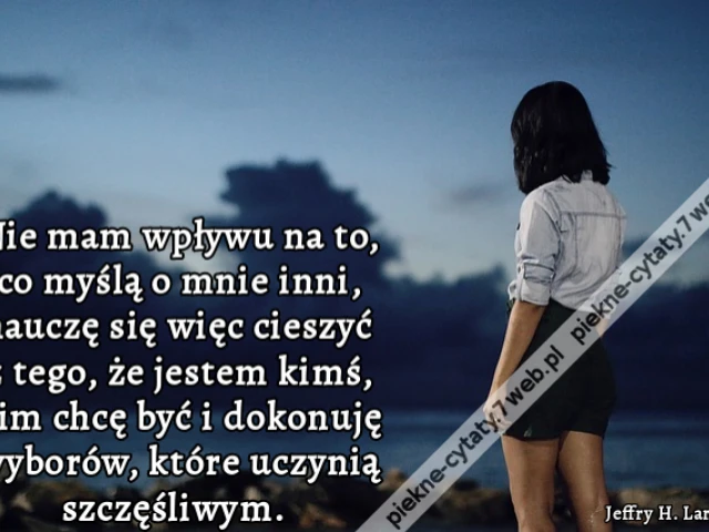 Nie mam wpływu na to, co myślą o mnie inni, nauczę się więc cieszyć z tego, że jestem kimś, kim chcę być i dokonuję wyborów, które uczynią szczęśliwym.