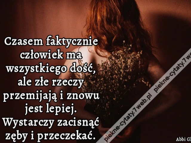 Czasem faktycznie człowiek ma wszystkiego dość, ale złe rzeczy przemijają i znowu jest lepiej. Wystarczy zacisnąć zęby i przeczekać.