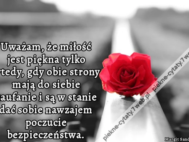 Uważam, że miłość jest piękna tylko wtedy, gdy obie strony mają do siebie zaufanie i są w stanie dać sobie nawzajem poczucie bezpieczeństwa.
