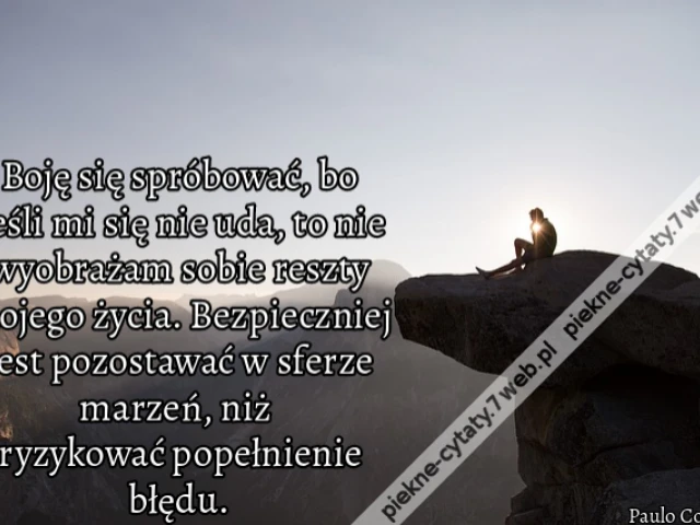 Boję się spróbować, bo jeśli mi się nie uda, to nie wyobrażam sobie reszty mojego życia. Bezpieczniej jest pozostawać w sferze marzeń, niż ryzykować popełnienie błędu.