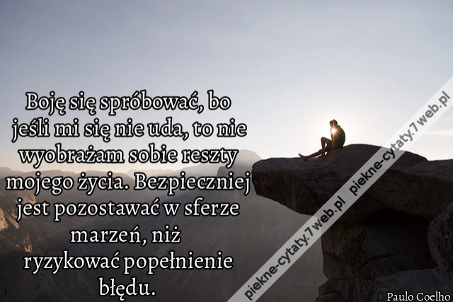 Boję się spróbować, bo jeśli mi się nie uda, to nie wyobrażam sobie reszty mojego życia. Bezpieczniej jest pozostawać w sferze marzeń, niż ryzykować popełnienie błędu.