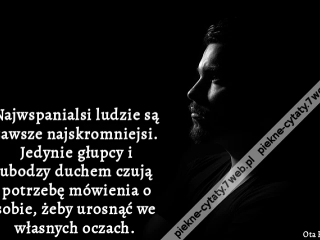 Najwspanialsi ludzie są zawsze najskromniejsi. Jedynie głupcy i ubodzy duchem czują potrzebę mówienia o sobie, żeby urosnąć we własnych oczach.