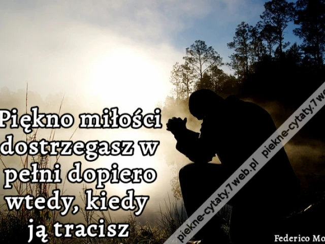 Piękno miłości dostrzegasz w pełni dopiero wtedy, kiedy ją tracisz