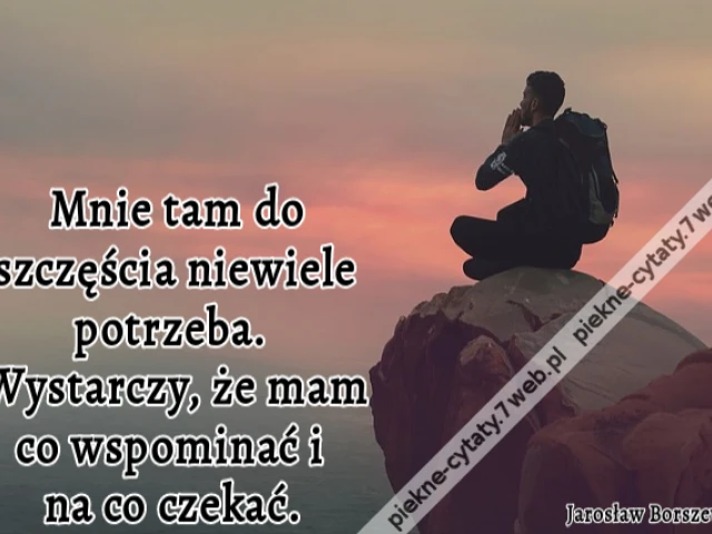 Mnie tam do szczęścia niewiele potrzeba. Wystarczy, że mam co wspominać i na co czekać.