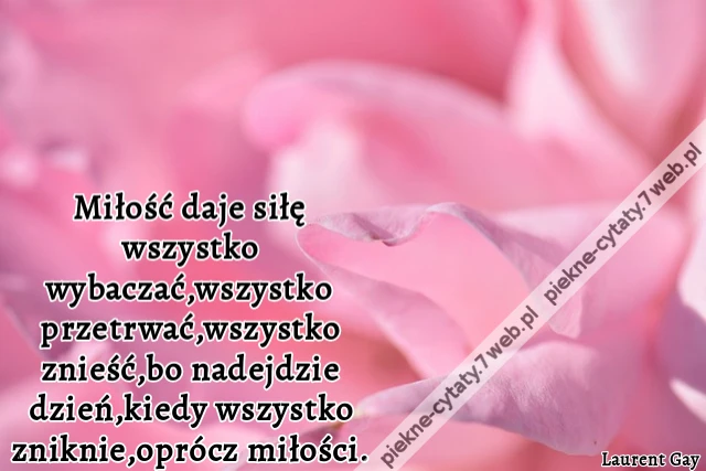 Miłość daje siłę wszystko wybaczać,wszystko przetrwać,wszystko znieść,bo nadejdzie dzień,kiedy wszystko zniknie,oprócz miłości.