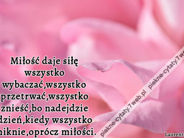 Miłość daje siłę wszystko wybaczać,wszystko przetrwać,wszystko znieść,bo nadejdzie dzień,kiedy wszystko zniknie,oprócz miłości.