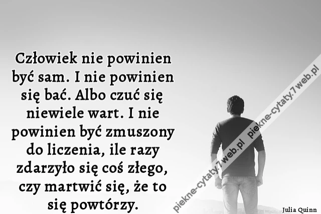 człowiek nie powinien być sam. I nie powinien się bać. Albo czuć się niewiele wart. I nie powinien być zmuszony do liczenia, ile razy zdarzyło się coś złego, czy martwić się, że to się powtórzy.