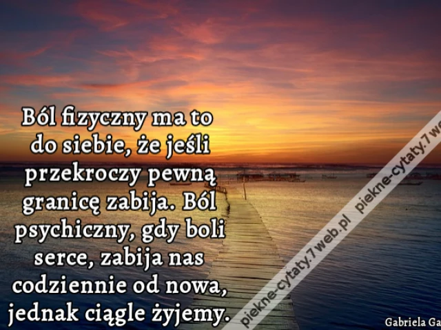 Ból fizyczny ma to do siebie, że jeśli przekroczy pewną granicę zabija. Ból psychiczny, gdy boli serce, zabija nas codziennie od nowa, jednak ciągle żyjemy.