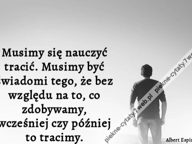Musimy się nauczyć tracić. Musimy być świadomi tego, że bez względu na to, co zdobywamy, wcześniej czy później to tracimy