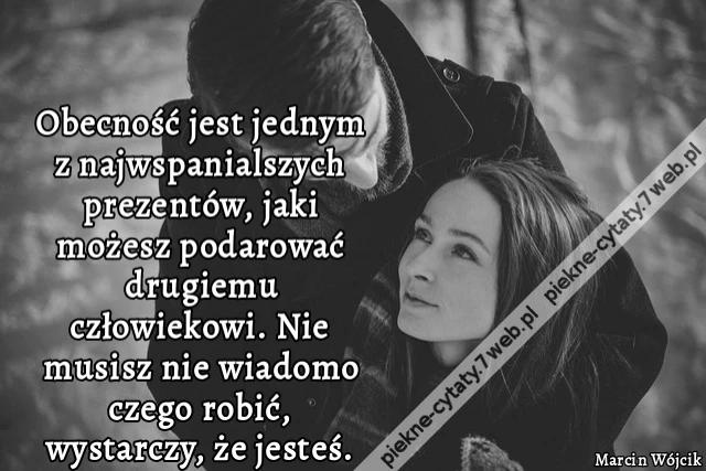 Obecność jest jednym z najwspanialszych prezentów, jaki możesz podarować drugiemu człowiekowi. Nie musisz nie wiadomo czego robić, wystarczy, że jesteś.