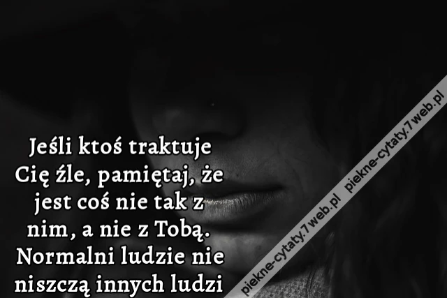 Jeśli ktoś traktuje Cię źle, pamiętaj, że jest coś nie tak z nim, a nie z Tobą. Normalni ludzie nie niszczą innych ludzi