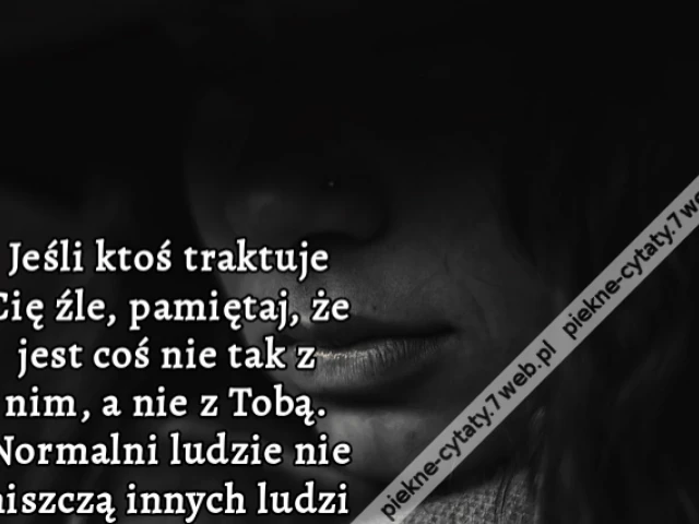 Jeśli ktoś traktuje Cię źle, pamiętaj, że jest coś nie tak z nim, a nie z Tobą. Normalni ludzie nie niszczą innych ludzi