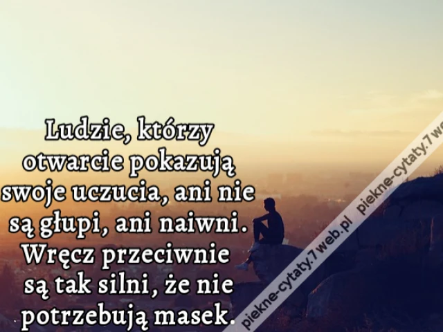 Ludzie, którzy otwarcie pokazują swoje uczucia, ani nie są głupi, ani naiwni. Wręcz przeciwnie są tak silni, że nie potrzebują masek.