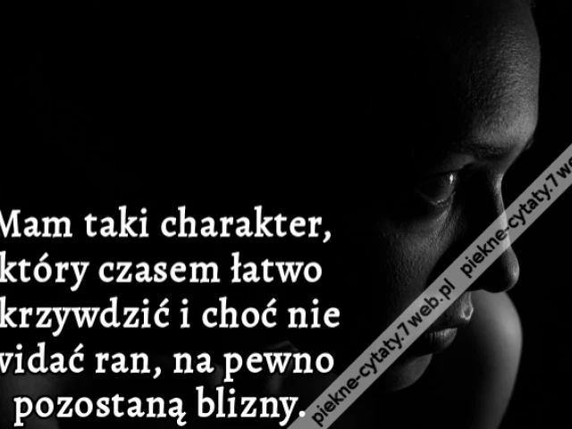 Mam taki charakter, który czasem łatwo skrzywdzić i choć nie widać ran, na pewno pozostaną blizny.