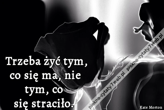 Trzeba żyć tym, co się ma, nie tym, co się straciło.