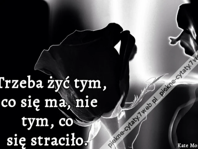 Trzeba żyć tym, co się ma, nie tym, co się straciło.