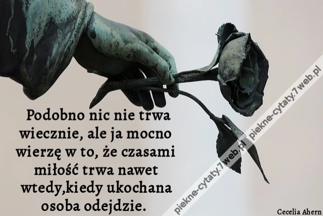 Podobno nic nie trwa wiecznie, ale ja mocno wierzę w to, że czasami miłość trwa nawet wtedy,kiedy ukochana osoba odejdzie.