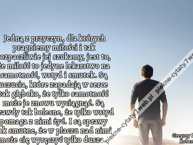 Jedną z przyczyn, dla których pragniemy miłości i tak rozpaczliwie jej szukamy, jest to, że miłość to jedyne lekarstwo na samotność, wstyd i smutek. Są uczucia, które zapadają w serce tak głęboko, że tylko samotność może je znowu wyciągnąć. Są prawdy tak