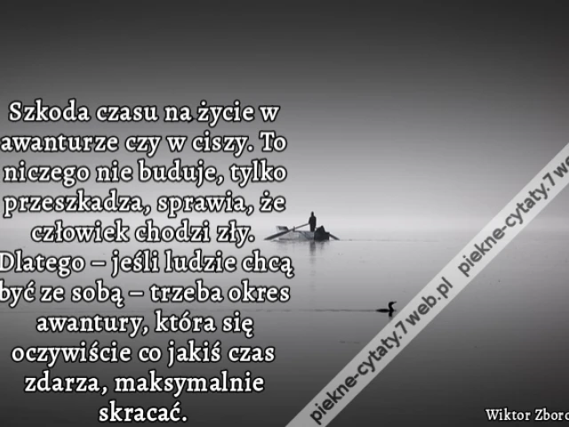 szkoda czasu na życie w awanturze czy w ciszy. To niczego nie buduje, tylko przeszkadza, sprawia, że człowiek chodzi zły. Dlatego – jeśli ludzie chcą być ze sobą – trzeba okres awantury, która się oczywiście co jakiś czas zdarza, maksymalnie skracać.