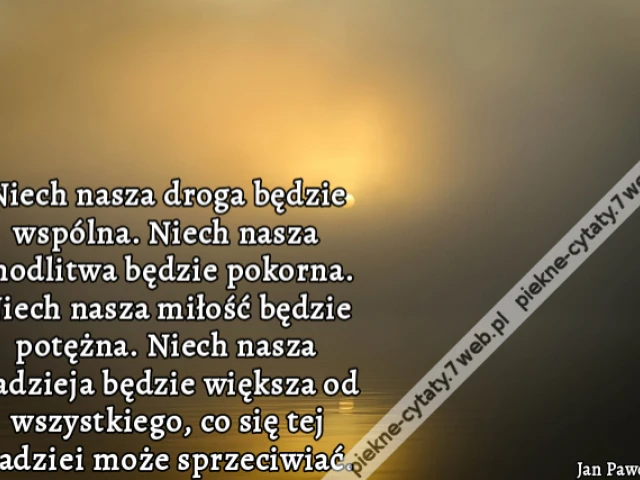 Niech nasza droga będzie wspólna. Niech nasza modlitwa będzie pokorna. Niech nasza miłość będzie potężna. Niech nasza nadzieja będzie większa od wszystkiego, co się tej nadziei może sprzeciwiać.